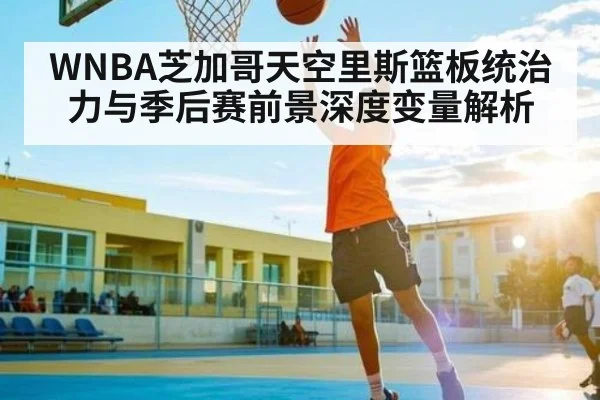 WNBA芝加哥天空里斯篮板统治力与季后赛前景深度变量解析