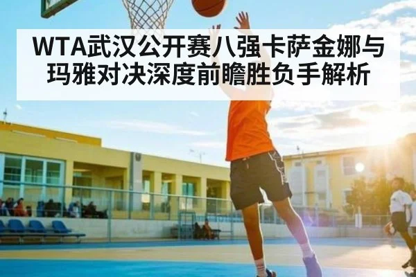 WTA武汉公开赛八强卡萨金娜与玛雅对决深度前瞻胜负手解析